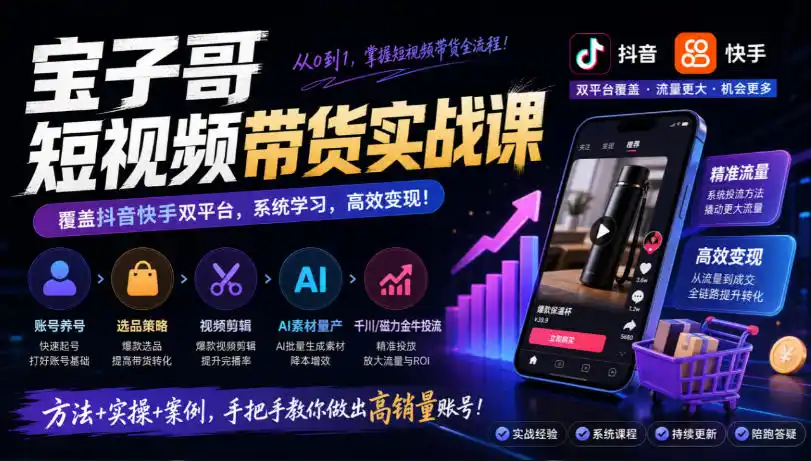 宝子哥短视频带货实战课，覆盖抖音快手双平台，账号养号、选品、剪辑，到AI素材量产、千川磁力金牛投流等(26年9月更新)-创客联盟