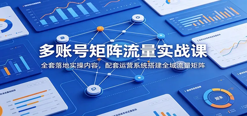 多账号矩阵流量实战课：全套落地实操内容，配套运营系统搭建全域流量矩阵-创客联盟