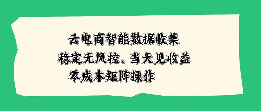 云电商智能数据收集，稳定无风控，当天见收益，零成本矩阵操作-创客联盟