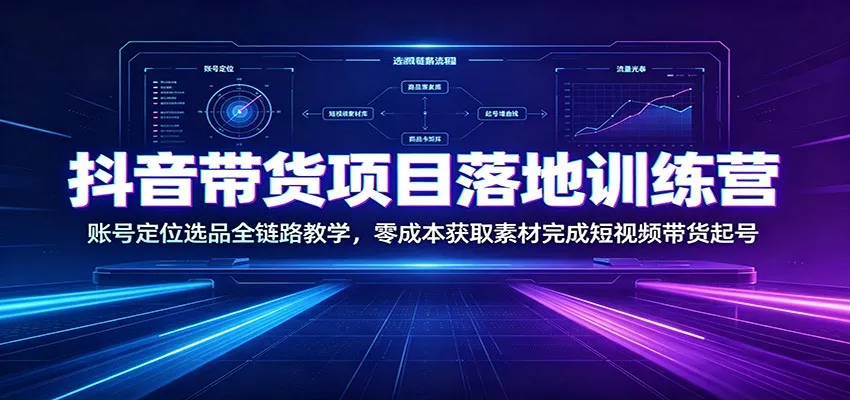 抖音带货项目落地训练营：账号定位选品全链路教学，零成本获取素材完成短视频带货起号-创客联盟