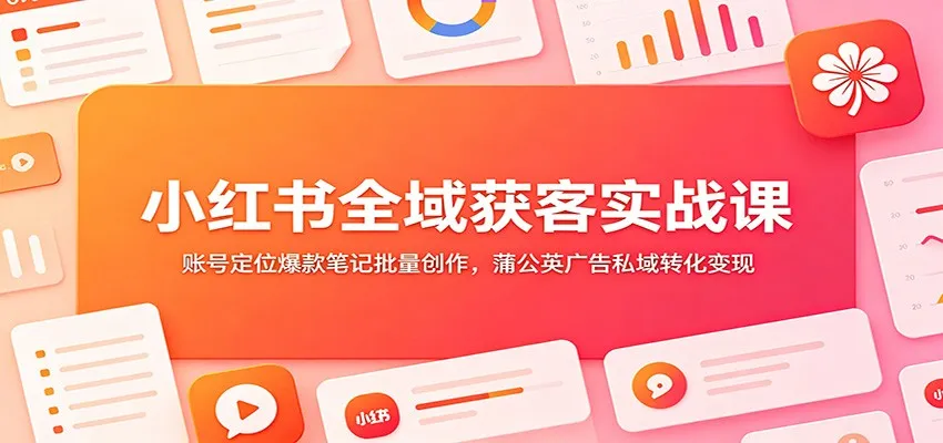 小红书全域获客实战课：账号定位爆款笔记批量创作，蒲公英广告私域转化变现-创客联盟
