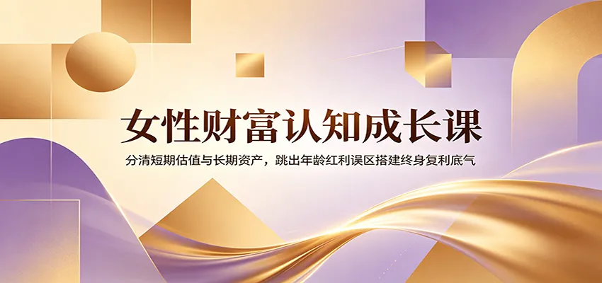 女性财富认知成长课：分清短期估值与长期资产，跳出年龄红利误区搭建终身复利底气-创客联盟