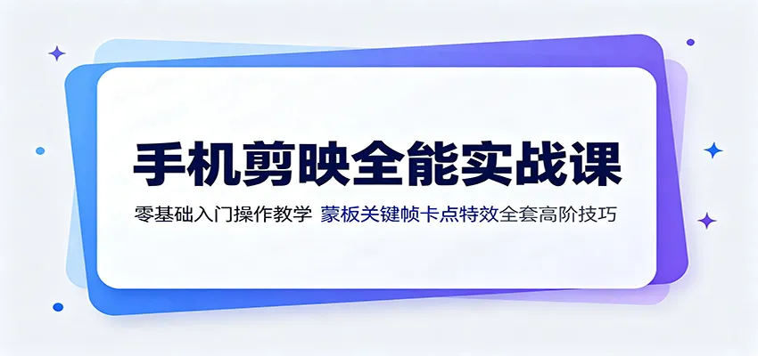 手机剪映全能实战课：零基础入门操作教学，蒙版关键帧卡点特效全套高阶技巧-创客联盟