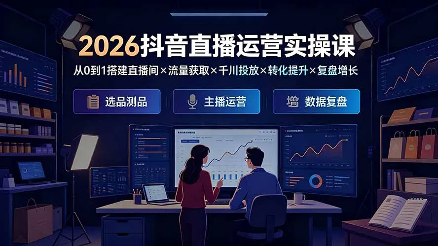 2026抖音直播运营实操课：从0到1搭建直播间×流量获取×千川投放×转化提升×复盘增长，系统掌握完整闭环-创客联盟