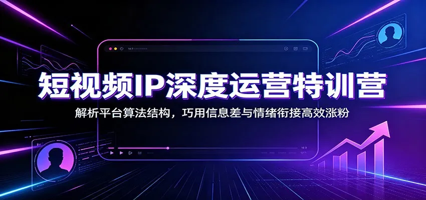 短视频IP深度运营特训营：解析平台算法结构，巧用信息差与情绪衔接高效涨粉-创客联盟