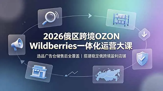 2026俄区跨境OZON Wildberries一体化运营大课,选品广告仓储售后全覆盖,搭建稳定俄跨境盈利店铺-创客联盟
