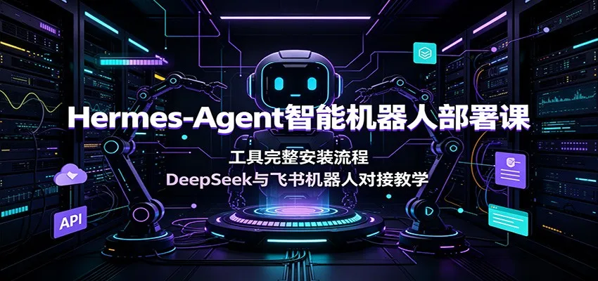 Hermes-Agent智能机器人部署课：工具完整安装流程，DeepSeek与飞书机器人对接教学-创客联盟