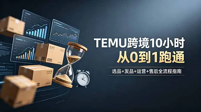 想做TEMU跨境但不知从何下手?选品+发品+运营+售后,10小时从0到1跑通-创客联盟
