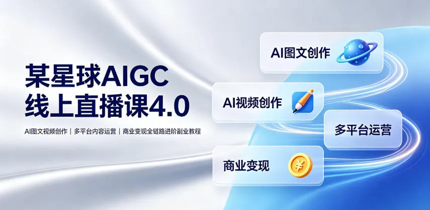 某星球AIGC线上直播课4.0｜AI图文视频创作、多平台内容运营、商业变现全链路进阶副业教程-创客联盟