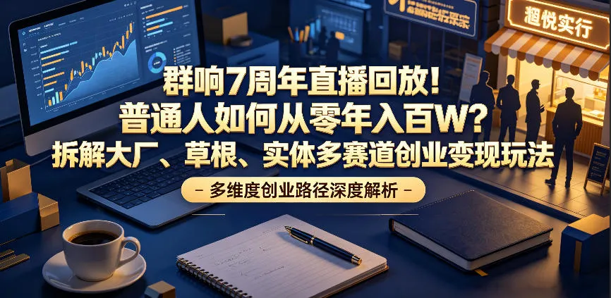 群响7周年直播回放！普通人如何从零年入百W？拆解大厂、草根、实体多赛道创业变现玩法(更新)-创客联盟