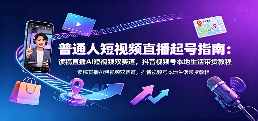 普通人短视频直播起号指南：读稿直播AI短视频双赛道，抖音视频号本地生活带货教程-创客联盟