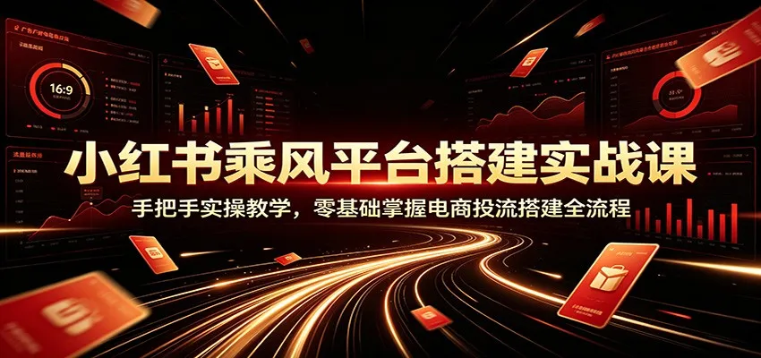 小红书乘风平台搭建实战课：手把手实操教学，零基础掌握电商投流搭建全流程-创客联盟