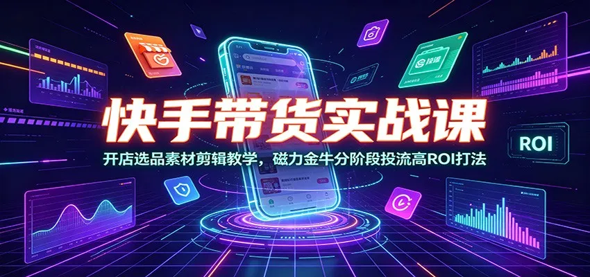 快手带货实战课：开店选品素材剪辑教学，磁力金牛分阶段投流高ROI打法-创客联盟
