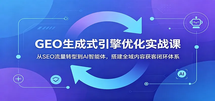 GEO生成式引擎优化实战课:从SEO流量转型到AI智能体,搭建全域内容获客闭环体系-云网创