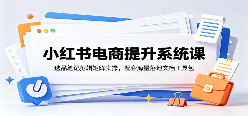 小红书电商提升系统课:选品笔记剪辑矩阵实操,配套海量落地文档工具包-创客联盟