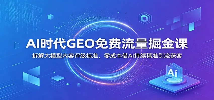 AI时代GEO免费流量掘金课：拆解大模型内容评级标准，零成本借AI持续精准引流获客-创客联盟
