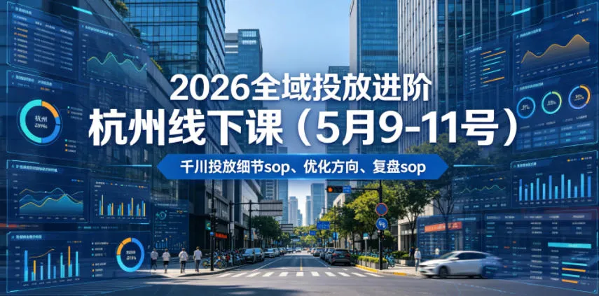 2026全域投放进阶杭州线下课(5月9-11号),包括千川投放细节sop、优化方向、复盘sop(20小时录音+字幕)-云网创