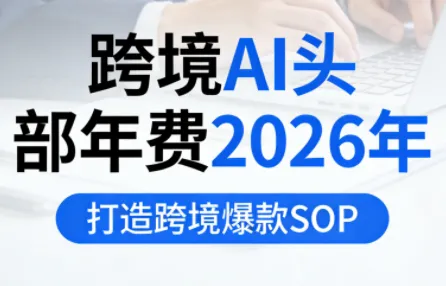 跨境AI头部年费2026年，打造跨境爆款SOP(更新6月)-创客联盟