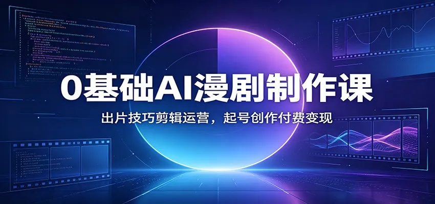 0基础AI漫剧制作课：出片技巧剪辑运营，起号创作付费变现-创客联盟