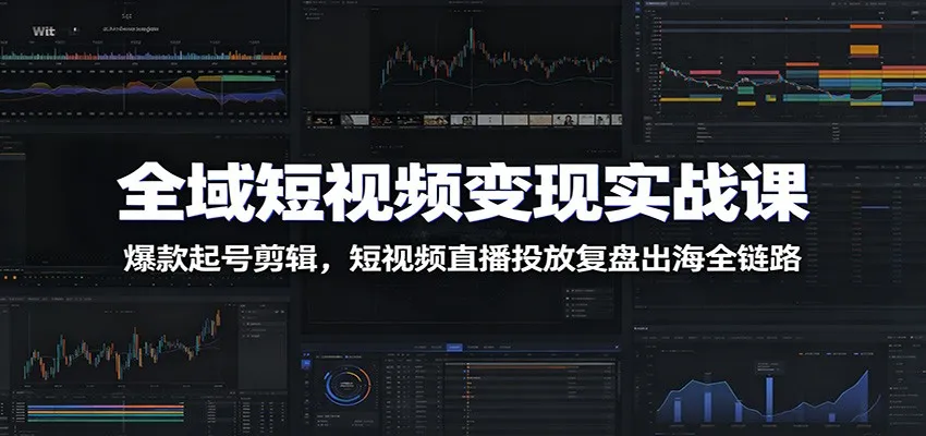 全域短视频变现实战课:爆款起号剪辑,短视频直播投放复盘出海全链路-创客联盟