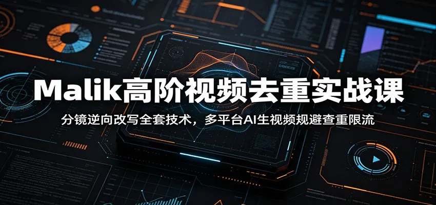 Malik高阶视频去重实战课：分镜逆向改写全套技术，多平台AI生视频规避查重限流-创客联盟