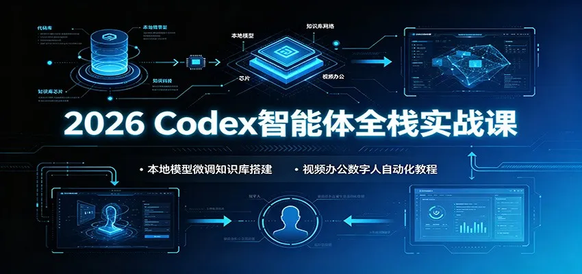 2026 Codex智能体全栈实战课：本地模型微调知识库搭建，视频办公数字人自动化教程-创客联盟