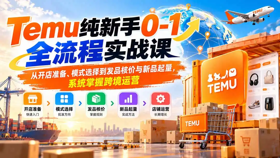 Temu纯新手0-1全流程实战课:从开店准备、模式选择到发品核价与新品起量,系统掌握跨境运营-创客联盟