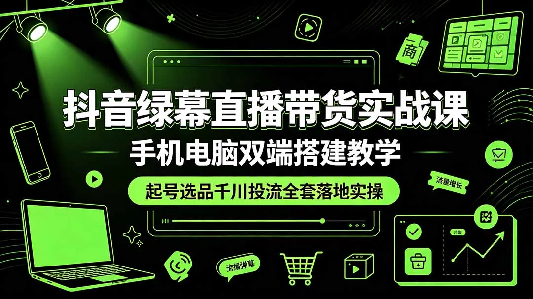 抖音绿幕直播带货实战课，手机电脑双端搭建教学，起号选品千川投流全套落地实操-创客联盟
