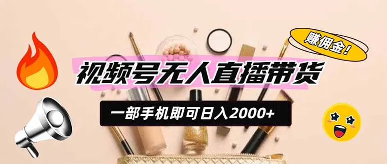 视频号无人直播带货，一部手机即可日入2000+，躺赚商家CPS佣金-创客联盟