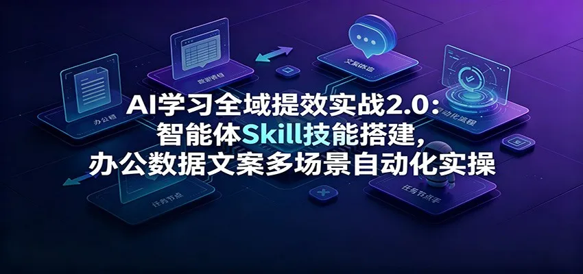 AI学习全域提效实战2.0：智能体Skill技能搭建，办公数据文案多场景自动化实操-创客联盟