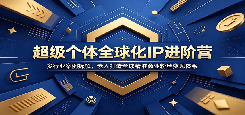 超级个体全球化IP进阶营：多行业案例拆解，素人打造全球精准商业粉丝变现体系-创客联盟