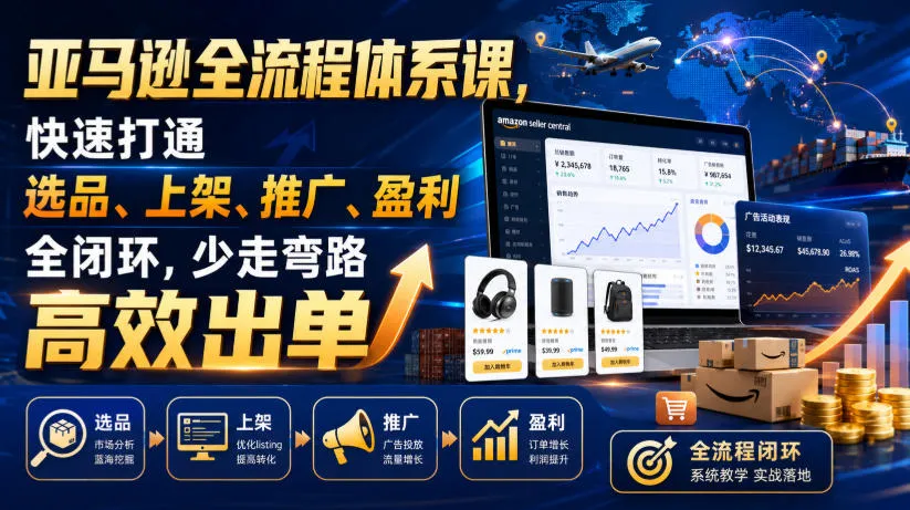 亚马逊全流程体系课，快速打通选品、上架、推广、盈利全闭环，少走弯路高效出单-创客联盟