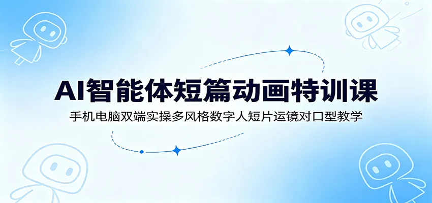 AI智能体短篇动画特训课:手机电脑双端实操多风格数字人短片运镜对口型教学-创客联盟