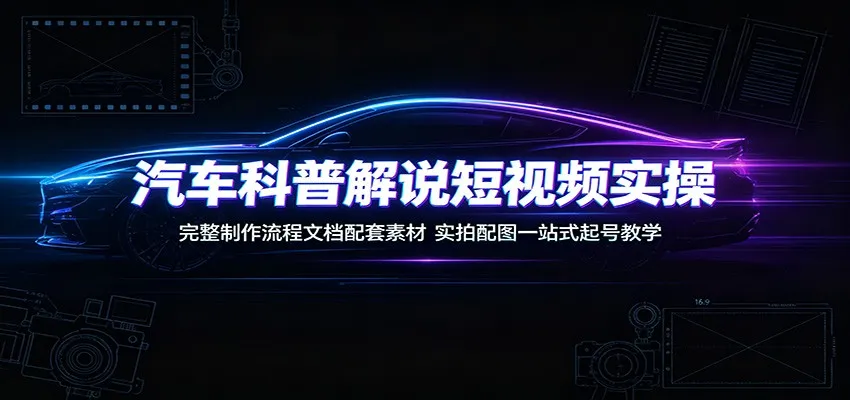 汽车科普解说短视频实操：完整制作流程文档配套素材，实拍配图一站式起号教学-创客联盟