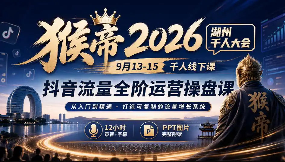 猴帝2026湖州千人大会9月13-15千人线下课，抖音流量全阶运营操盘课，12小时录音加字幕+ppt图片-创客联盟