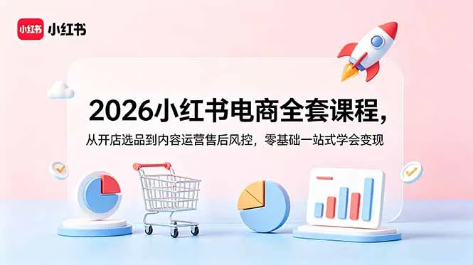 2026小红书电商全套课程,从开店选品到内容运营售后风控,零基础一站式学会变现-创客联盟