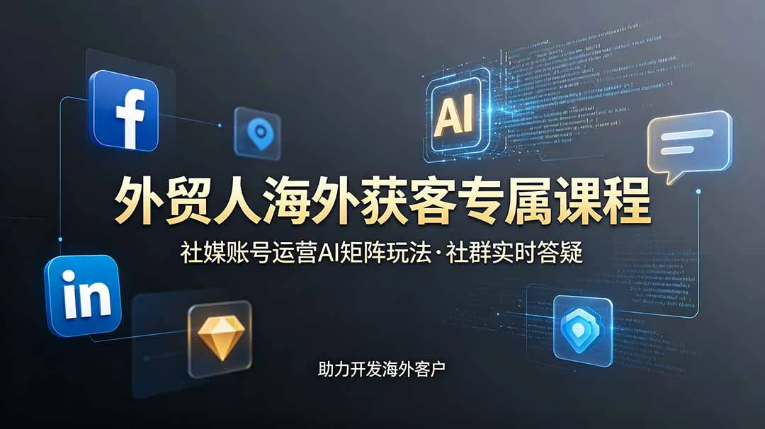 外贸人海外获客专属课程-更新6月，讲解社媒账号运营AI矩阵玩法，社群实时答疑助力开发海外客户-创客联盟