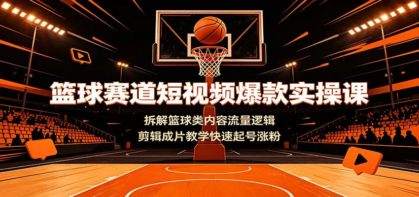 篮球赛道短视频爆款实操课：拆解篮球类内容流量逻辑，剪辑成片教学快速起号涨粉-创客联盟