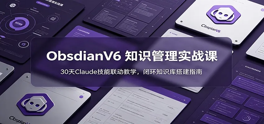 ObsidianV6 知识管理实战课：30天Claude技能联动教学，闭环知识库搭建指南-创客联盟