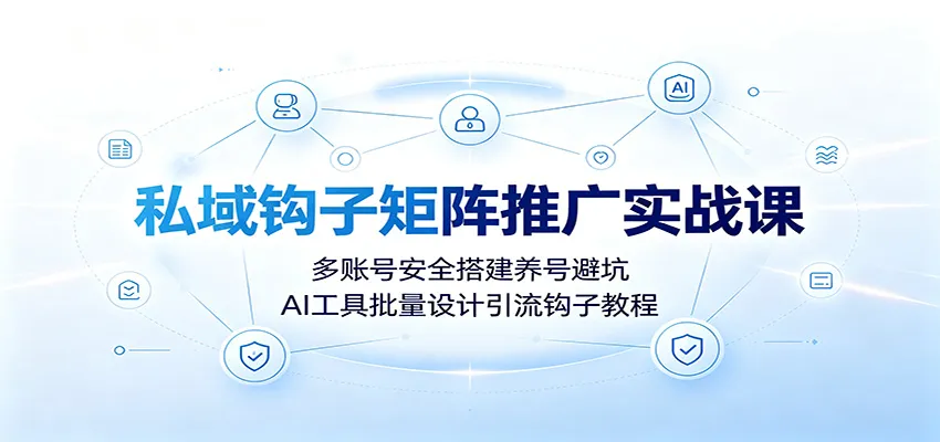 私域钩子矩阵推广实战课：多账号安全搭建养号避坑，AI工具批量设计引流钩子教程-创客联盟