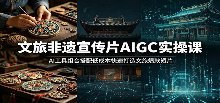文旅非遗宣传片AIGC实操课:AI工具组合搭配低成本快速打造文旅爆款短片-创客联盟