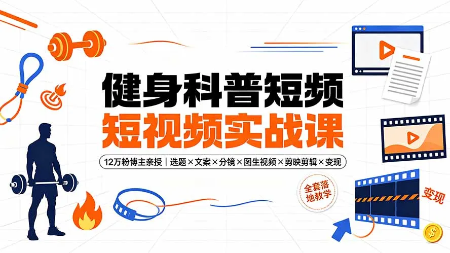 健身科普短视频实战课-12万粉博主亲授｜选题×文案×分镜×图生视频×剪映剪辑×变现，全套落地教学-创客联盟