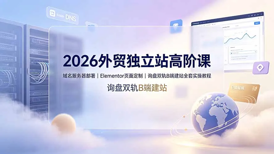 2026外贸独立站高阶课·域名服务器部署｜Elementor页面定制｜询盘双轨B端建站全套实操教程-创客联盟