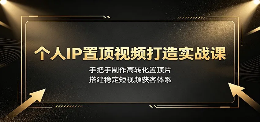 个人IP置顶视频打造实战课：手把手制作高转化置顶片，搭建稳定短视频获客体系-创客联盟