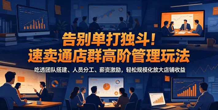 告别单打独斗!速卖通店群高阶管理玩法,吃透团队搭建、人员分工、薪资激励,轻松规模化放大店铺收益-云网创