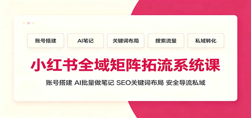 小红书全域矩阵拓流系统课：账号搭建、AI批量做笔记，SEO关键词布局、安全导流私域-创客联盟