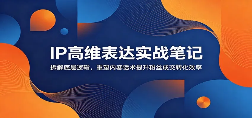 IP高维表达实战笔记:拆解底层逻辑,重塑内容话术提升粉丝成交转化效率-创客联盟