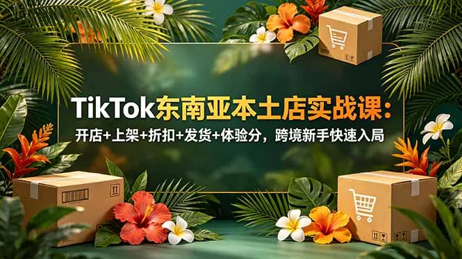 TikTok东南亚本土店实战课:开店+上架+折扣+发货+体验分,跨境新手快速入局-创客联盟