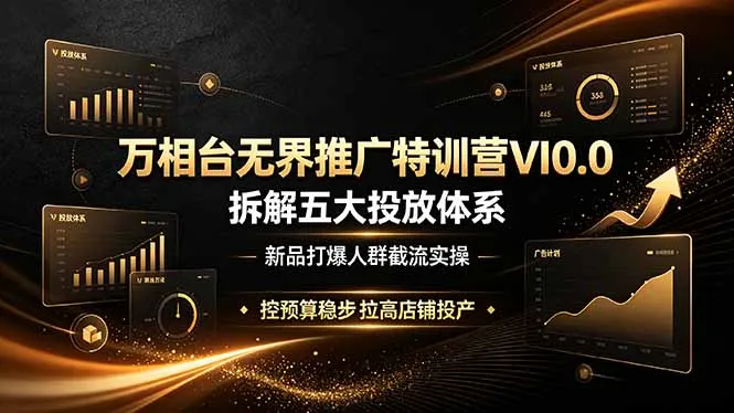 万相台无界推广特训营VI0.0，拆解五大投放体系，新品打爆人群截流实操，控预算稳步拉高店铺投产-创客联盟