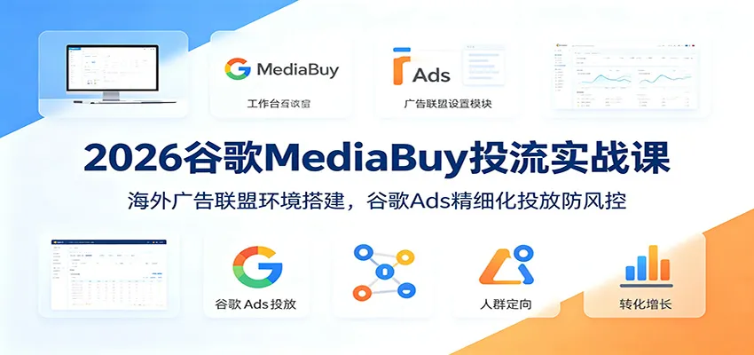 2026谷歌MediaBuy投流实战课：海外广告联盟环境搭建，谷歌Ads精细化投放防风控-创客联盟